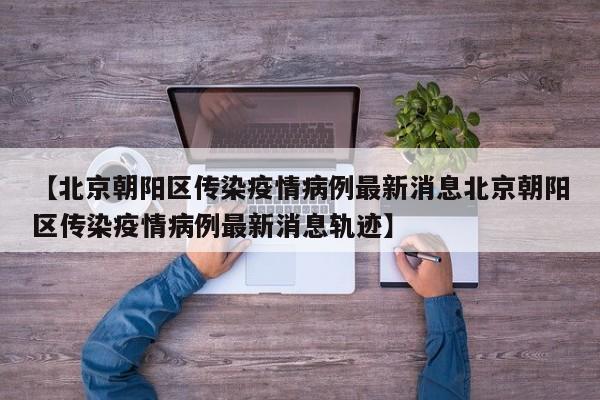 【北京朝阳区传染疫情病例最新消息北京朝阳区传染疫情病例最新消息轨迹】