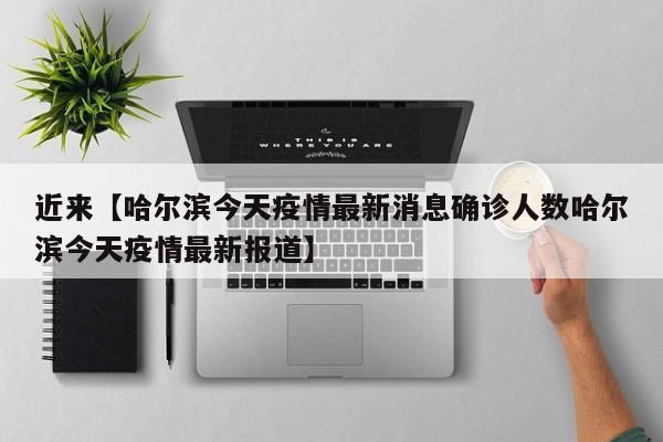 近来【哈尔滨今天疫情最新消息确诊人数哈尔滨今天疫情最新报道】