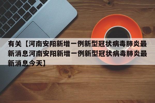 有关【河南安阳新增一例新型冠状病毒肺炎最新消息河南安阳新增一例新型冠状病毒肺炎最新消息今天】