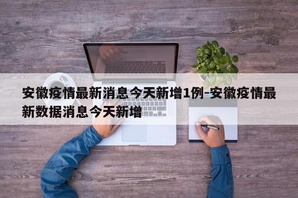 安徽疫情最新消息今天新增1例-安徽疫情最新数据消息今天新增