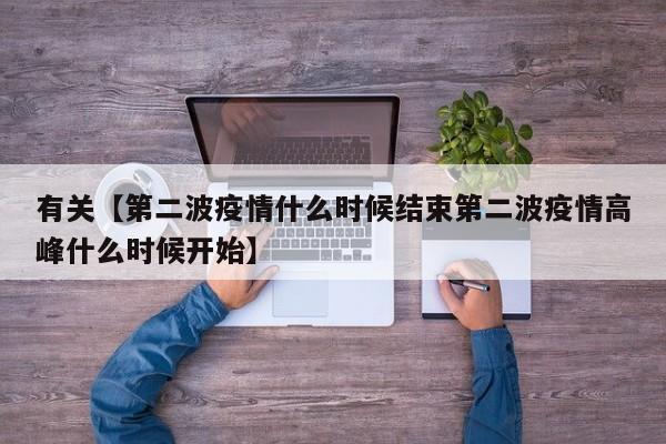 有关【第二波疫情什么时候结束第二波疫情高峰什么时候开始】