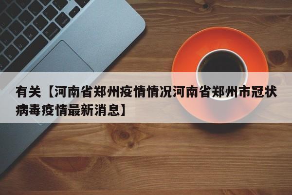有关【河南省郑州疫情情况河南省郑州市冠状病毒疫情最新消息】