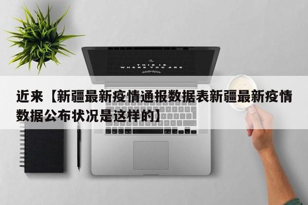 近来【新疆最新疫情通报数据表新疆最新疫情数据公布状况是这样的】