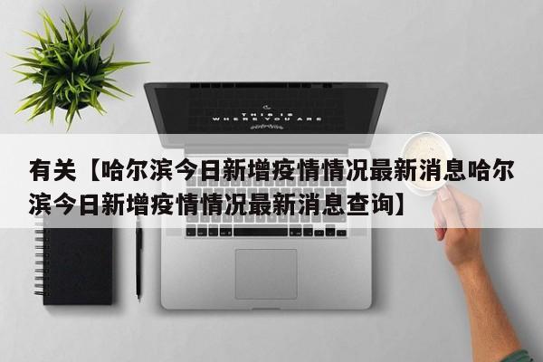 有关【哈尔滨今日新增疫情情况最新消息哈尔滨今日新增疫情情况最新消息查询】