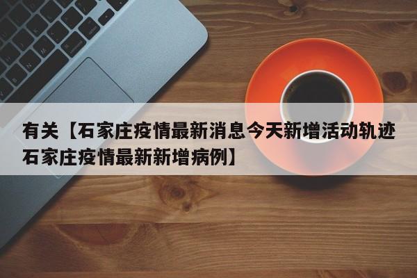 有关【石家庄疫情最新消息今天新增活动轨迹石家庄疫情最新新增病例】