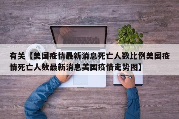 有关【美国疫情最新消息死亡人数比例美国疫情死亡人数最新消息美国疫情走势图】