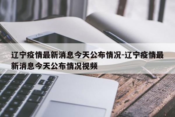 辽宁疫情最新消息今天公布情况-辽宁疫情最新消息今天公布情况视频