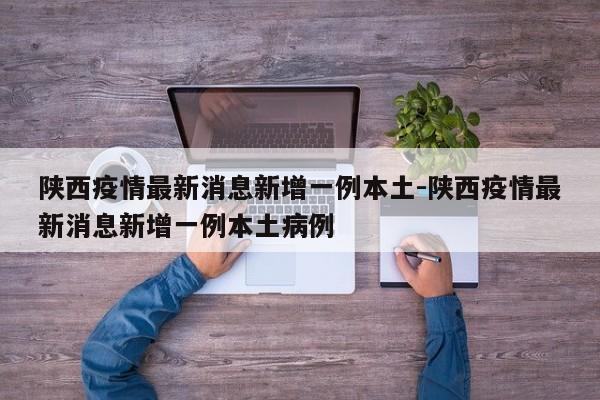 陕西疫情最新消息新增一例本土-陕西疫情最新消息新增一例本土病例