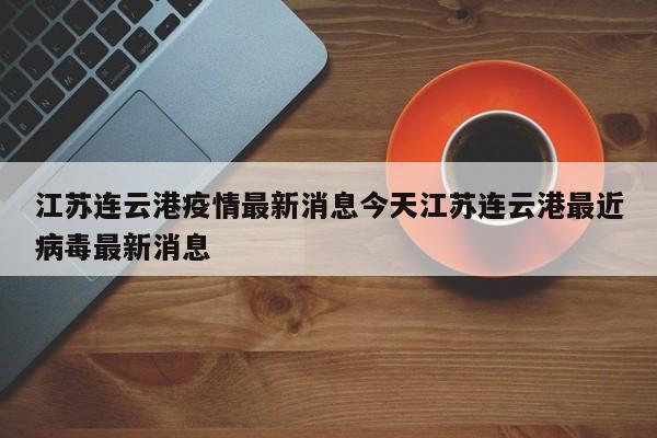 江苏连云港疫情最新消息今天江苏连云港最近病毒最新消息