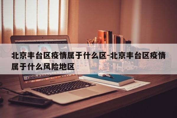 北京丰台区疫情属于什么区-北京丰台区疫情属于什么风险地区