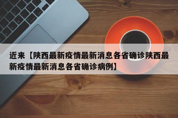 近来【陕西最新疫情最新消息各省确诊陕西最新疫情最新消息各省确诊病例】