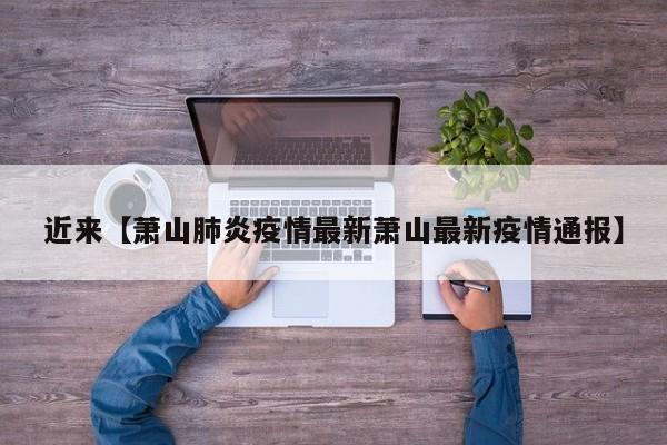近来【萧山肺炎疫情最新萧山最新疫情通报】