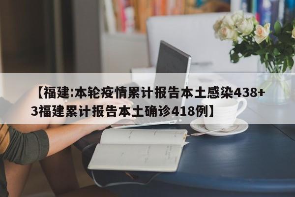 【福建:本轮疫情累计报告本土感染438+3福建累计报告本土确诊418例】