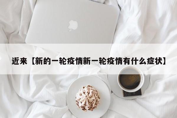 近来【新的一轮疫情新一轮疫情有什么症状】