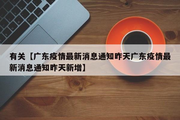 有关【广东疫情最新消息通知昨天广东疫情最新消息通知昨天新增】