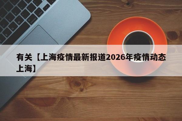 有关【上海疫情最新报道2026年疫情动态上海】