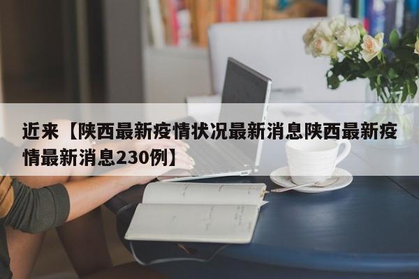 近来【陕西最新疫情状况最新消息陕西最新疫情最新消息230例】