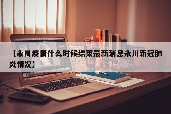 【永川疫情什么时候结束最新消息永川新冠肺炎情况】