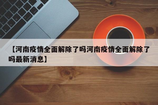 【河南疫情全面解除了吗河南疫情全面解除了吗最新消息】