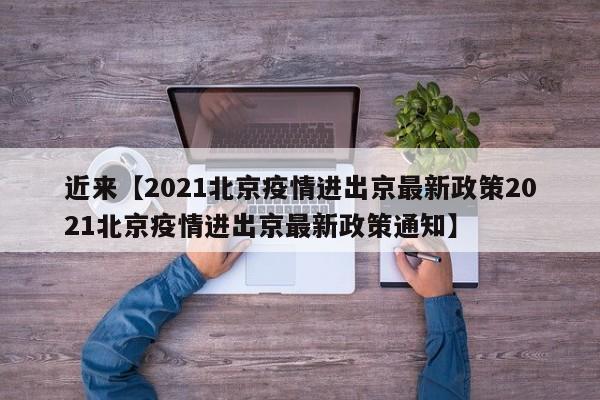 近来【2021北京疫情进出京最新政策2021北京疫情进出京最新政策通知】