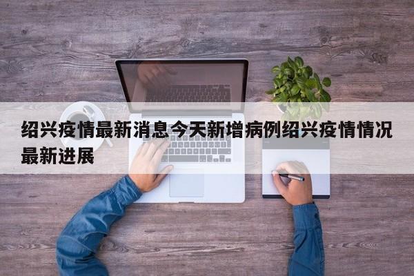 绍兴疫情最新消息今天新增病例绍兴疫情情况最新进展