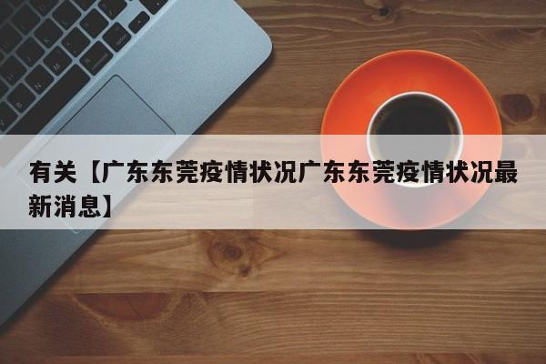 有关【广东东莞疫情状况广东东莞疫情状况最新消息】