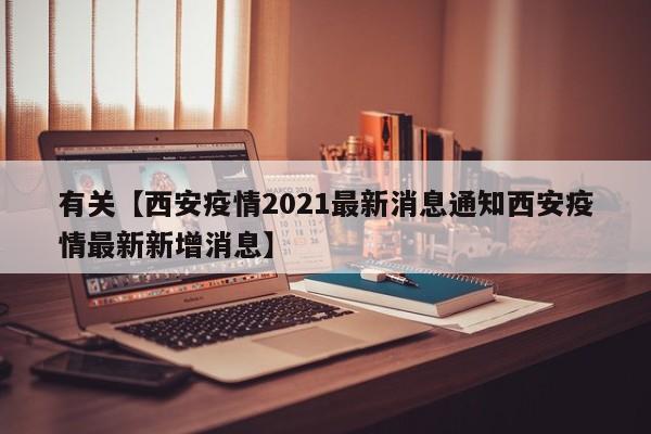 有关【西安疫情2021最新消息通知西安疫情最新新增消息】