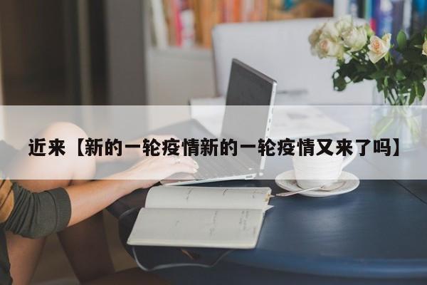 近来【新的一轮疫情新的一轮疫情又来了吗】