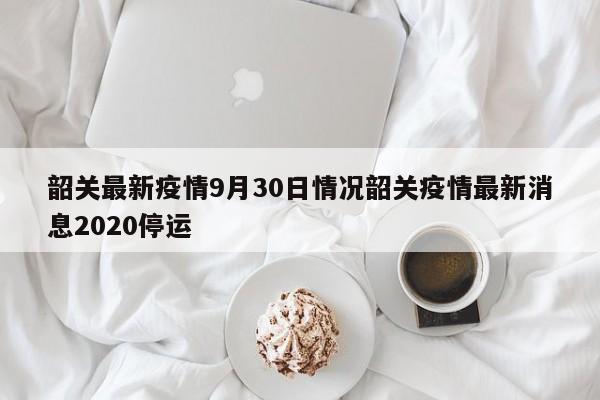 韶关最新疫情9月30日情况韶关疫情最新消息2020停运