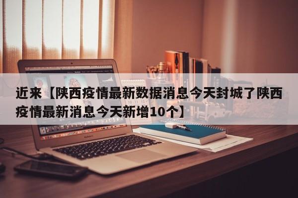 近来【陕西疫情最新数据消息今天封城了陕西疫情最新消息今天新增10个】