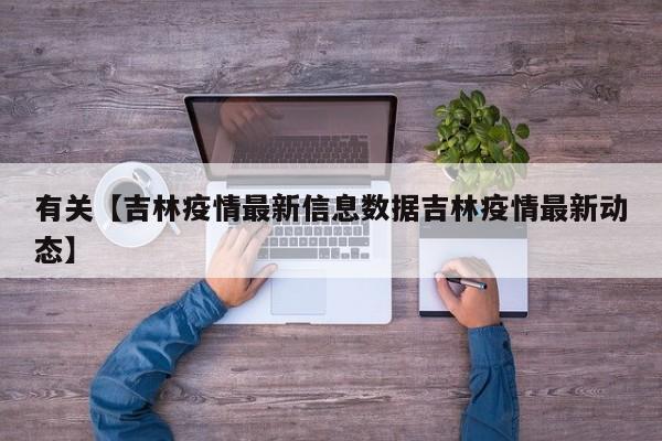 有关【吉林疫情最新信息数据吉林疫情最新动态】