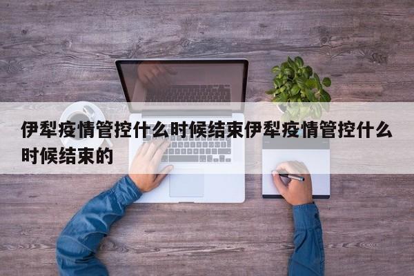 伊犁疫情管控什么时候结束伊犁疫情管控什么时候结束的