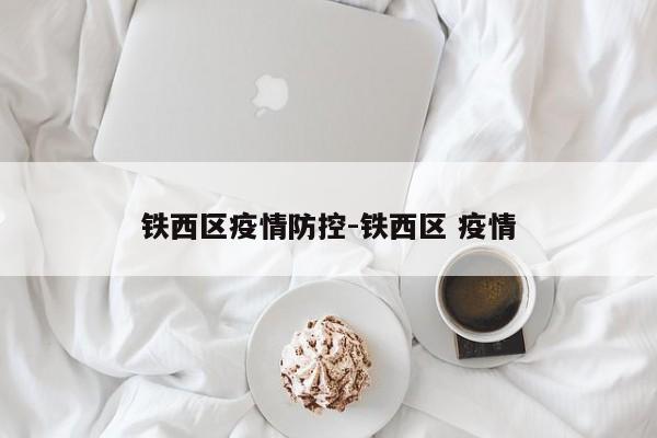 铁西区疫情防控-铁西区 疫情