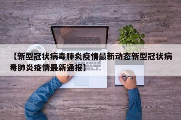 【新型冠状病毒肺炎疫情最新动态新型冠状病毒肺炎疫情最新通报】