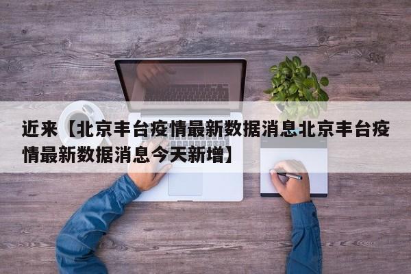 近来【北京丰台疫情最新数据消息北京丰台疫情最新数据消息今天新增】