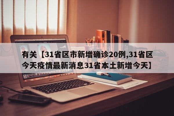 有关【31省区市新增确诊20例,31省区今天疫情最新消息31省本土新增今天】