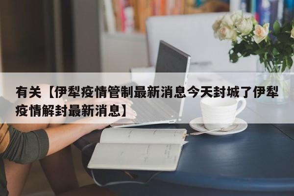 有关【伊犁疫情管制最新消息今天封城了伊犁疫情解封最新消息】
