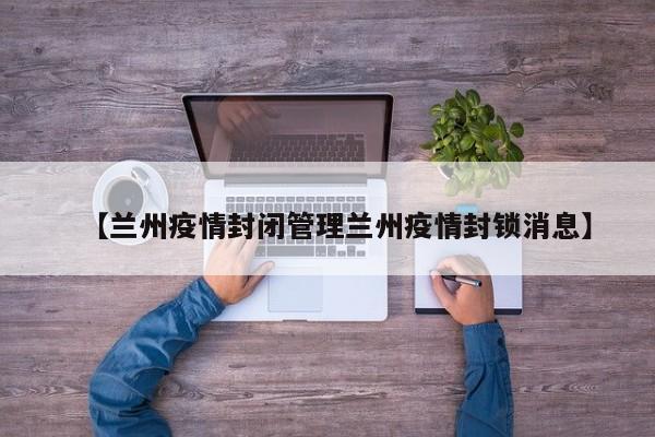 【兰州疫情封闭管理兰州疫情封锁消息】