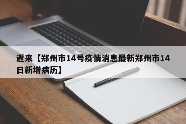 近来【郑州市14号疫情消息最新郑州市14日新增病历】