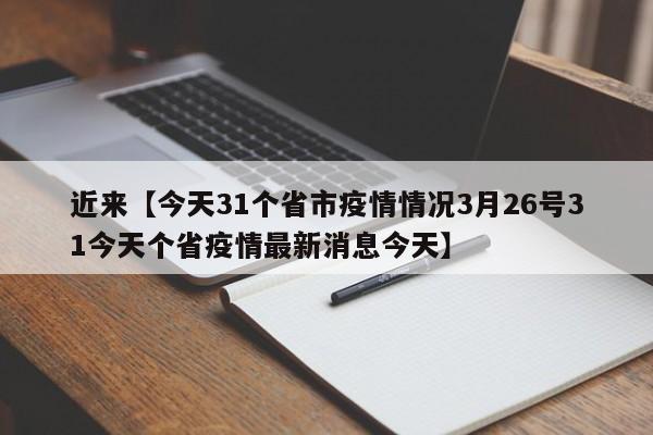 近来【今天31个省市疫情情况3月26号31今天个省疫情最新消息今天】