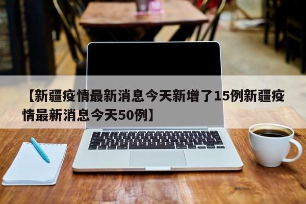 【新疆疫情最新消息今天新增了15例新疆疫情最新消息今天50例】