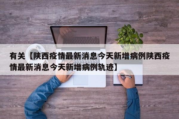 有关【陕西疫情最新消息今天新增病例陕西疫情最新消息今天新增病例轨迹】