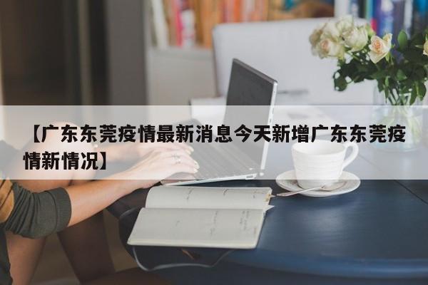 【广东东莞疫情最新消息今天新增广东东莞疫情新情况】