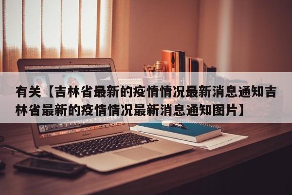 有关【吉林省最新的疫情情况最新消息通知吉林省最新的疫情情况最新消息通知图片】