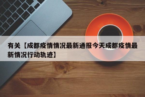 有关【成都疫情情况最新通报今天成都疫情最新情况行动轨迹】