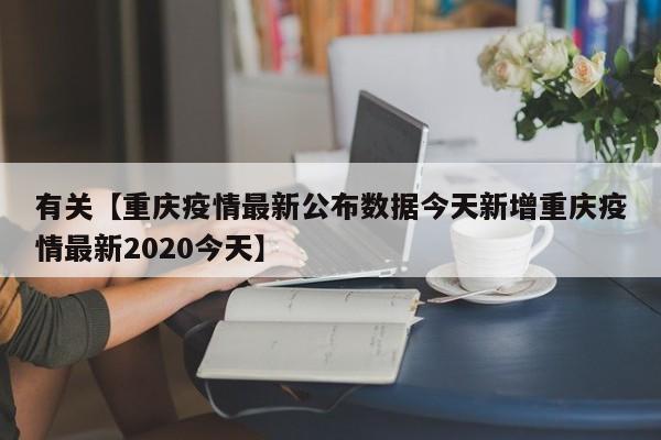 有关【重庆疫情最新公布数据今天新增重庆疫情最新2020今天】