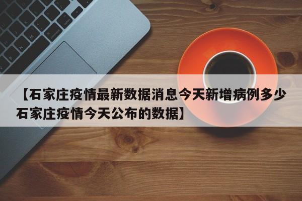 【石家庄疫情最新数据消息今天新增病例多少石家庄疫情今天公布的数据】