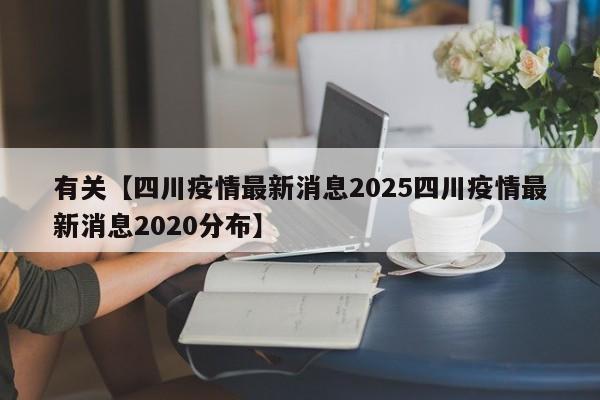 有关【四川疫情最新消息2025四川疫情最新消息2020分布】