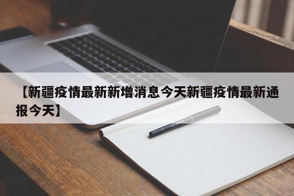 【新疆疫情最新新增消息今天新疆疫情最新通报今天】
