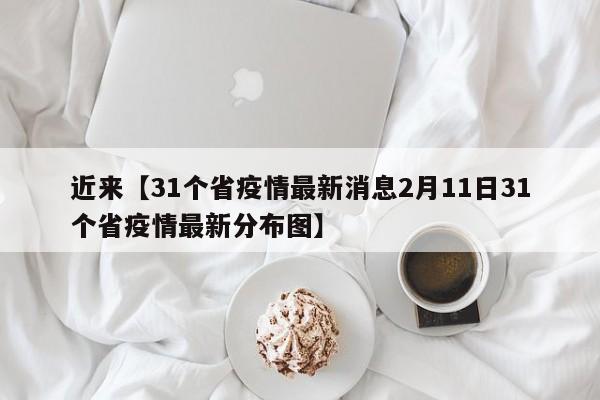 近来【31个省疫情最新消息2月11日31个省疫情最新分布图】